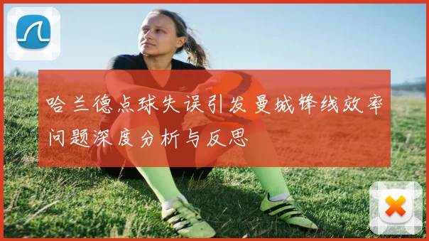 哈兰德点球失误引发曼城锋线效率问题深度分析与反思