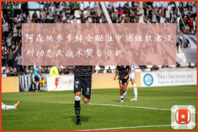 阿森纳冬季转会瞄准中场组织者谈判动态及战术契合分析