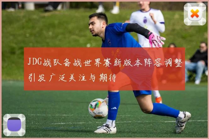JDG战队备战世界赛新版本阵容调整引发广泛关注与期待