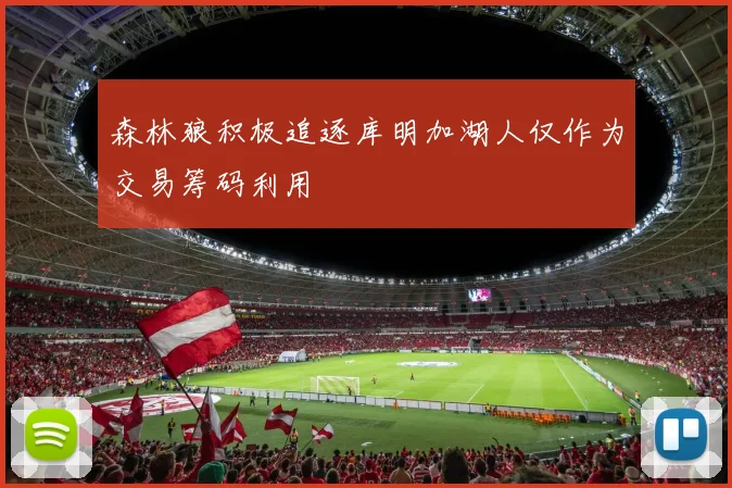 森林狼积极追逐库明加湖人仅作为交易筹码利用
