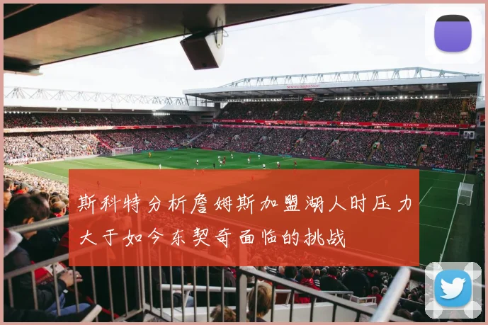 斯科特分析詹姆斯加盟湖人时压力大于如今东契奇面临的挑战